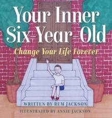 Your Inner Six Year Old : Change Your Life Forever