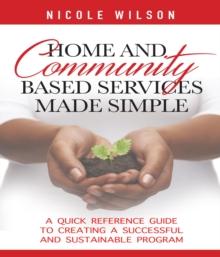 Home and Community Based Services Made Simple : A Quick Reference Guide to Creating a Successful and Sustainable Program