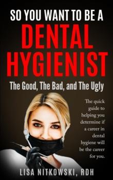 SO YOU WANT TO BE A DENTAL HYGIENIST : The Good, The Bad, and The Ugly