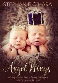 Angel Wings : A Story of Love, Faith, Infertility, Surrogacy, and Not Giving Up Hope