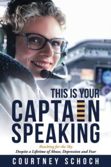 This Is Your Captain Speaking : Reaching for the Sky Despite a Lifetime of Abuse, Depression and Fear