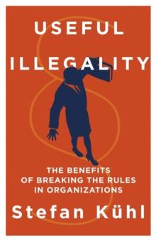 Useful Illegality : The Benefits of Breaking the Rules in Organizations