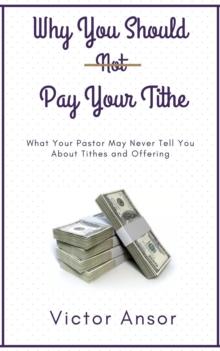 Why You Should Not Pay Your Tithe : What Your Pastor May Never Tell You  About Tithes and Offering