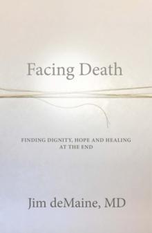 Facing Death : Finding Dignity, Hope and Healing at the End