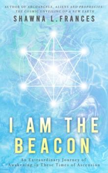 I Am the Beacon : An Extraordinary Journey of Awakening in These Times of Ascension