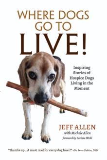 Where Dogs Go To LIVE! : Inspiring Stories of Hospice Dogs Living in the Moment