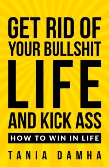 Get Rid of Your Bullshit Life and Kick Ass : How to Win in Life