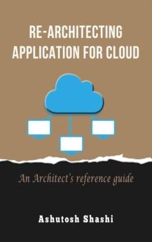 Re-Architecting Application for Cloud : An Architect's reference guide