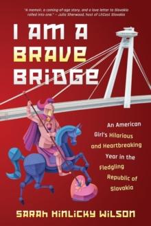 I Am a Brave Bridge : An American Girl's Hilarious and Heartbreaking Year in the Fledgling Republic of Slovakia