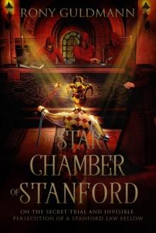 The Star Chamber of Stanford : On the Secret Trial and Invisible Persecution of a Stanford Law Fellow