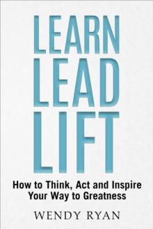 Learn Lead Lift : How to Think, Act and Inspire Your Way to Greatness