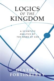 Logics of the Kingdom : A Scientific Analysis of the Word of God