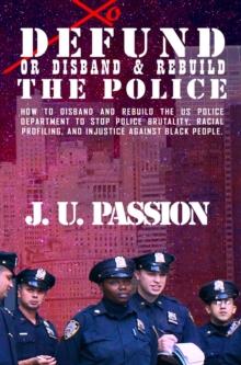 To Defund Or Disband and Rebuild The Police : How to disband and rebuild the police department to stop police brutality, racial profiling, and racial discrimination