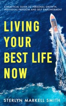 Living Your Best Life Now : A Practical Guide to Personal Growth, Individual Freedom and Self-Empowerment