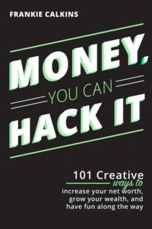 Money, You Can Hack It: 101 Creative Ways To Increase Your Net Worth, Grow Your Wealth, and Have Fun Along The Way : 101 Creative Ways To Increase Your Net Worth, Grow Your Wealth, and Have Fun Along