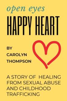 Open Eyes, Happy Heart : A Story of Healing from Sexual Abuse and Childhood Trafficking