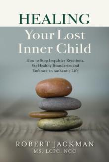 Healing Your Lost Inner Child : How to Stop Impulsive Reactions, Set Healthy Boundaries and Embrace an Authentic Life