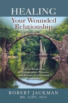 Healing Your Wounded Relationship : How to Break Free of Codependent Patterns and Restore Your Loving Partnership