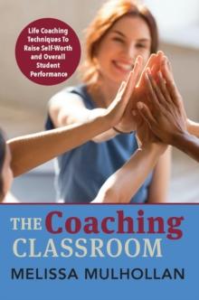 The Coaching Classroom : Life Coaching Techniques To Raise Self-Worth and Overall Student Performance