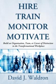 Hire Train Monitor Motivate : Build an Organization, Team, or Career of Distinction in the Transformational Workplace