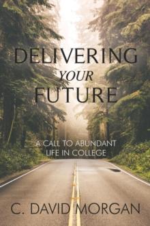 Delivering Your Future : A Call to Abundant Life in College