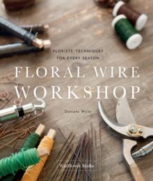 Floral Wire Workshop : Florists' Techniques for Plants and Flowers in Every Season