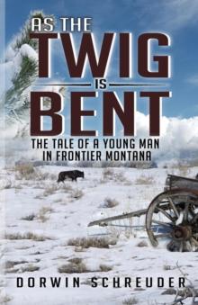 As The Twig is Bent : The Tale Of A Young Man In Frontier Montana