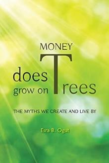 Money Does Grow on Trees : The Myths We Create and Live By