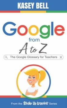 Google from A to Z : The Google Glossary for Teachers