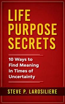 Life Purpose Secrets : 10 Ways to Find Meaning In Times of Uncertainty