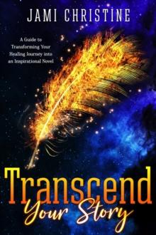 Transcend Your Story : A Guide to Transforming Your Healing Journey into an Inspirational Novel