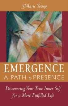 Emergence  A Path to Presence : Discover Your True Inner Self for a More Fulfilled Life