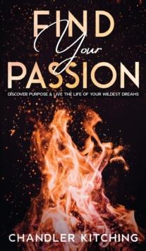 Find Your Passion : Discover Purpose and Live the Life of Your Wildest Dreams