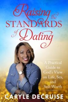 Raising the Standards of Dating : A Practical Guide to God's View on Life, Sex, and Self-Worth