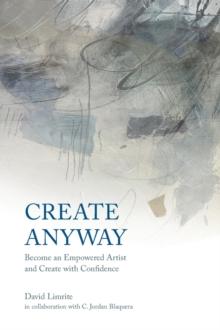 Create Anyway : Become an Empowered Artist and Create with Confidence