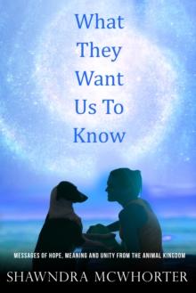 What They Want Us To Know : Messages of Hope, Unity and Meaning from the Animal Kingdom