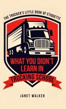 What You Didn't Learn in Trucking School : The Trucker's Little Book of Etiquette