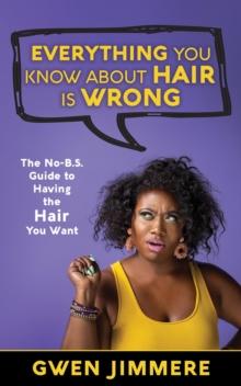 Everything You Know About Hair Is Wrong : The No-B.S. Guide to Having the Hair You Want