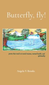 Butterfly, fly! : poems that touch on racial trauma, mental health, and spirituality