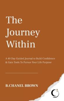 The Journey Within : A 40 Day Guided Journal to Build Confidence and Gain Tools To Pursue Your Life Purpose