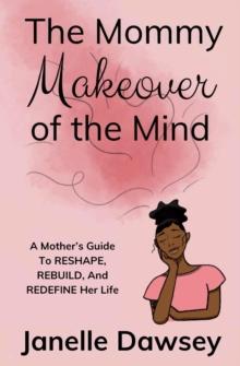 The Real Mommy Makeover: A Mother's Guide to Reshape, Rebuild, and Redefine Her Life: A Mother's Guide to Reshape, Rebuild, and Rediscover Her Life : A Mother's Guide to Reshape, Rebuild, and Redefine