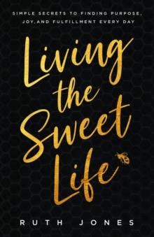 Living the Sweet Life : Simple Secrets to Finding Purpose, Joy, and Fulfillment Every Day