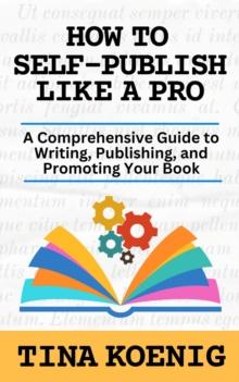 How to Self-Publish Like A Pro : A Comprehensive Guide for Writing, Publishing, and Promoting Your Book