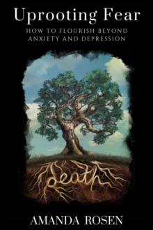 Uprooting Fear : How To Flourish Beyond Anxiety And Depression