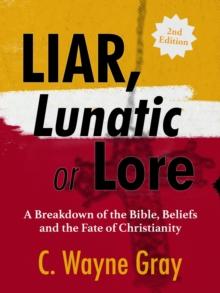 Liar, Lunatic, or Lore : A Breakdown of the Bible, Beliefs, and the Fate of Christianity