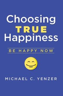 Choosing True Happiness : Be Happy Now