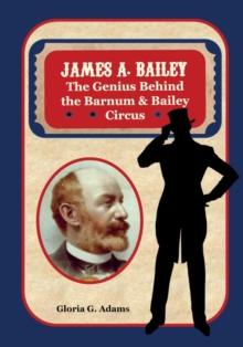 James A. Bailey : The Genius Behind the Barnum & Bailey Circus