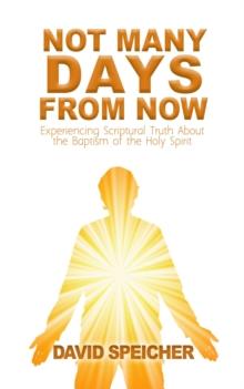 Not Many Days from Now : Experiencing Scriptural Truth About the Baptism of the Holy Spirit