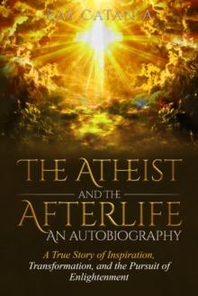 The Atheist and the Afterlife - an Autobiography : A True Story of Inspiration, Transformation, and the Pursuit of Enlightenment