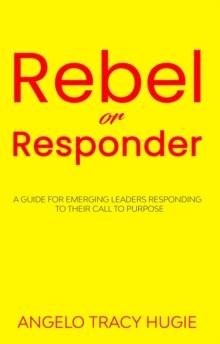 Rebel or Responder : A Guide for Emerging Leaders Responding to Their Call to Purpose